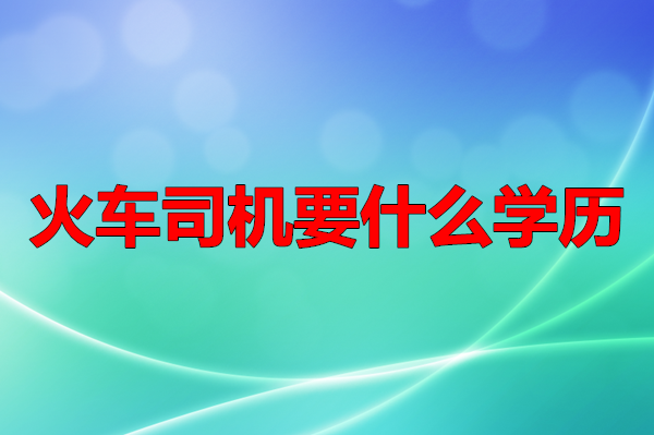 考火車司機要什么學(xué)歷 行業(yè)新聞 考火車司機要什么學(xué)歷 行業(yè)新聞
